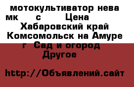 мотокультиватор нева мк-200 с-6,0 › Цена ­ 44 000 - Хабаровский край, Комсомольск-на-Амуре г. Сад и огород » Другое   